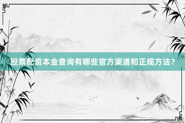 股票配资本金查询有哪些官方渠道和正规方法？