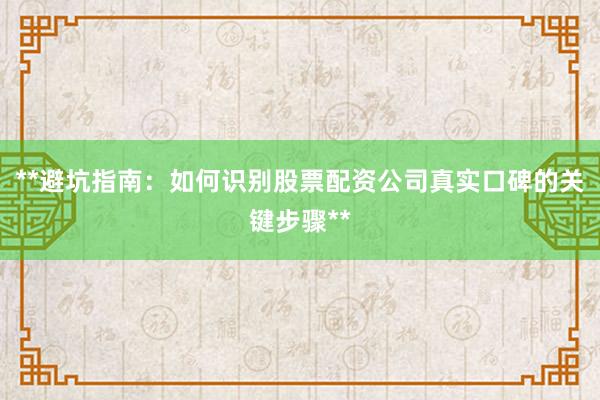 **避坑指南：如何识别股票配资公司真实口碑的关键步骤**