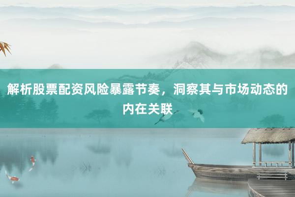 解析股票配资风险暴露节奏，洞察其与市场动态的内在关联