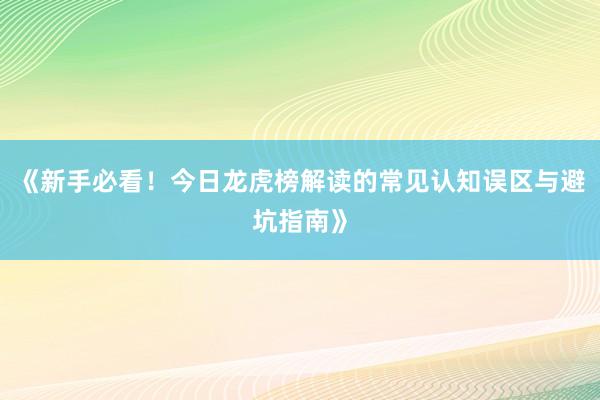 《新手必看！今日龙虎榜解读的常见认知误区与避坑指南》