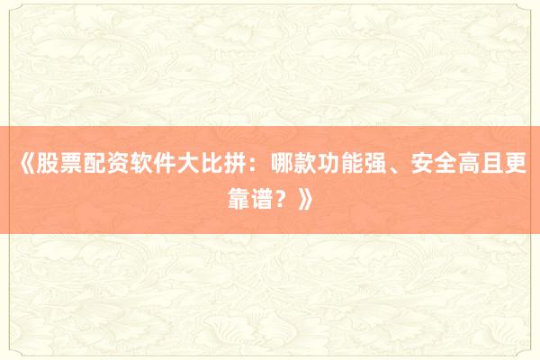 《股票配资软件大比拼：哪款功能强、安全高且更靠谱？》