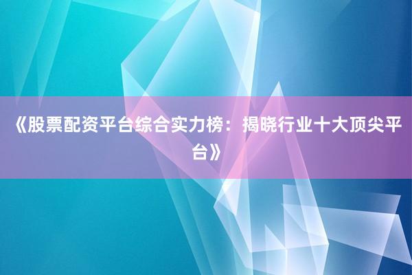 《股票配资平台综合实力榜：揭晓行业十大顶尖平台》