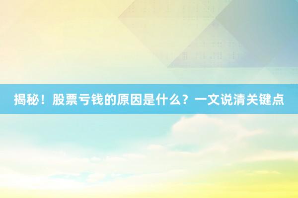 揭秘！股票亏钱的原因是什么？一文说清关键点