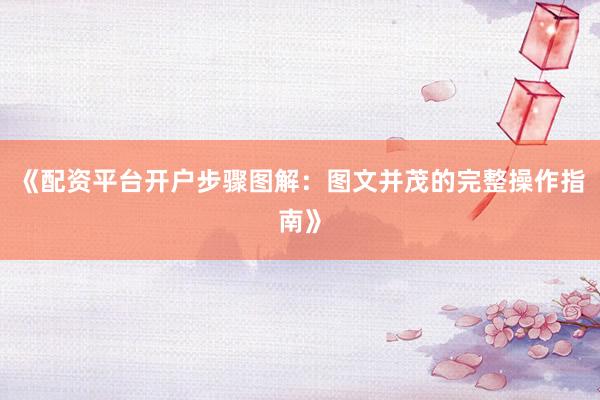 《配资平台开户步骤图解：图文并茂的完整操作指南》