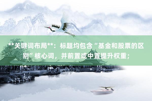 **关键词布局**：标题均包含“基金和股票的区别”核心词，并前置或中置提升权重；