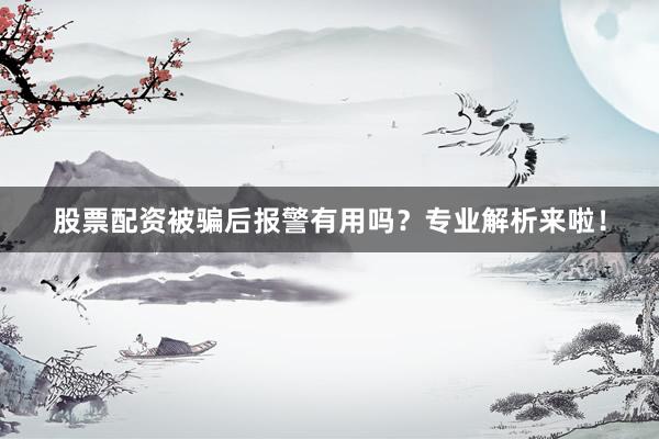 股票配资被骗后报警有用吗？专业解析来啦！