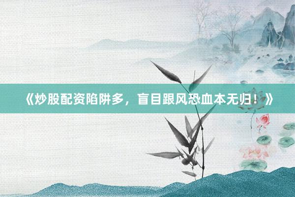 《炒股配资陷阱多，盲目跟风恐血本无归！》