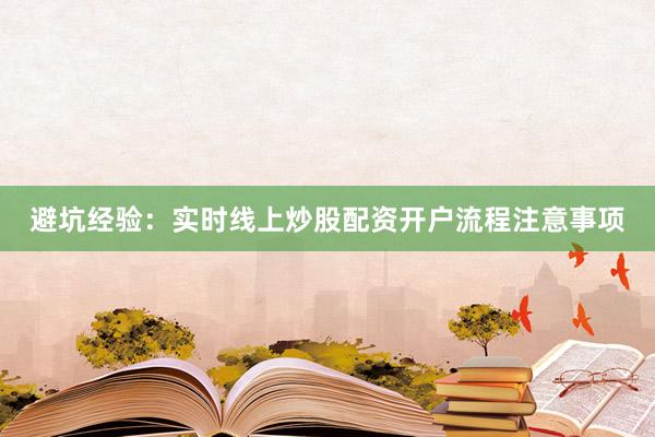 避坑经验：实时线上炒股配资开户流程注意事项