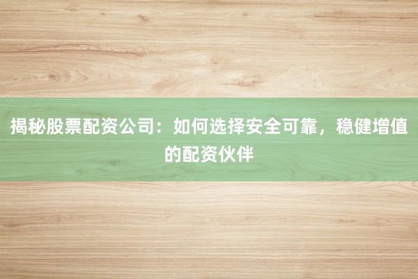 揭秘股票配资公司：如何选择安全可靠，稳健增值的配资伙伴