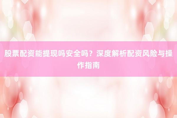 股票配资能提现吗安全吗？深度解析配资风险与操作指南