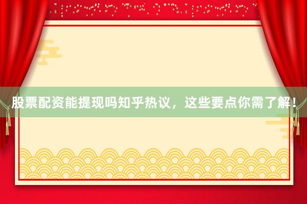 股票配资能提现吗知乎热议，这些要点你需了解！