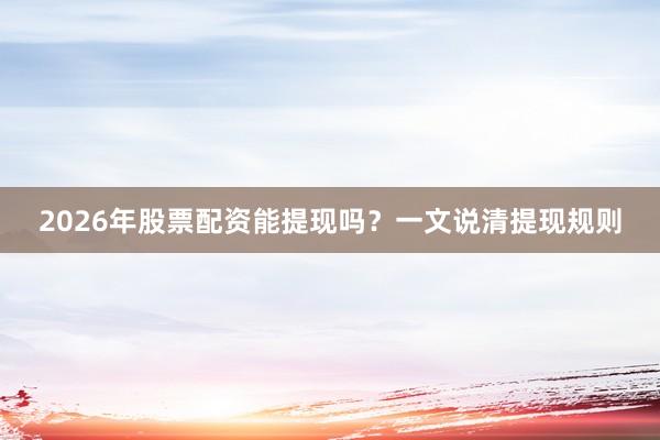 2026年股票配资能提现吗？一文说清提现规则
