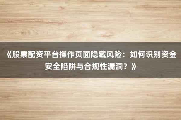 《股票配资平台操作页面隐藏风险：如何识别资金安全陷阱与合规性漏洞？》