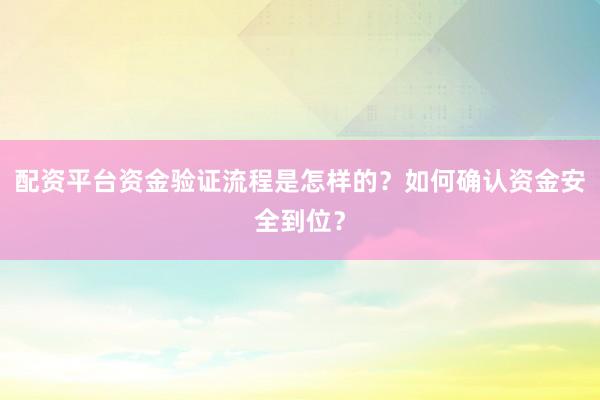 配资平台资金验证流程是怎样的？如何确认资金安全到位？