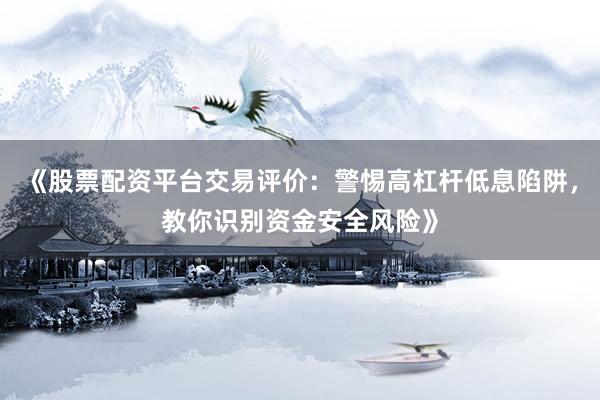 《股票配资平台交易评价：警惕高杠杆低息陷阱，教你识别资金安全风险》