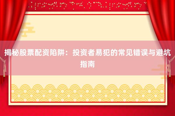揭秘股票配资陷阱：投资者易犯的常见错误与避坑指南
