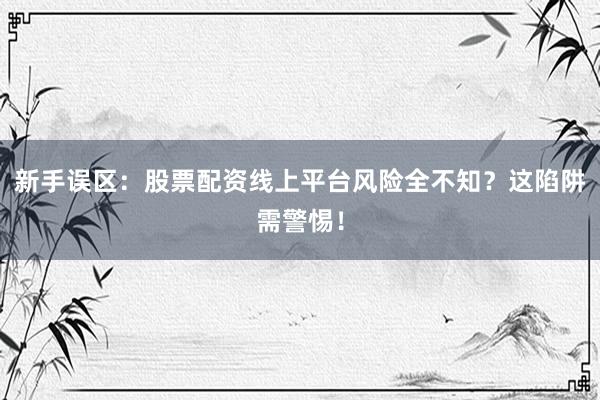 新手误区：股票配资线上平台风险全不知？这陷阱需警惕！