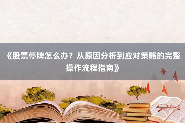 《股票停牌怎么办？从原因分析到应对策略的完整操作流程指南》