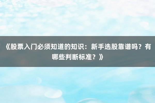 《股票入门必须知道的知识：新手选股靠谱吗？有哪些判断标准？》