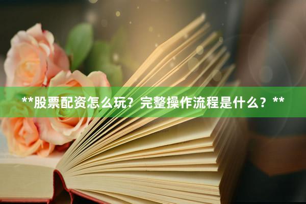 **股票配资怎么玩？完整操作流程是什么？**
