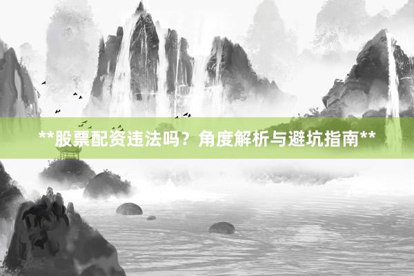 **股票配资违法吗？角度解析与避坑指南**