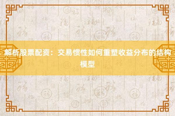 解析股票配资：交易惯性如何重塑收益分布的结构模型