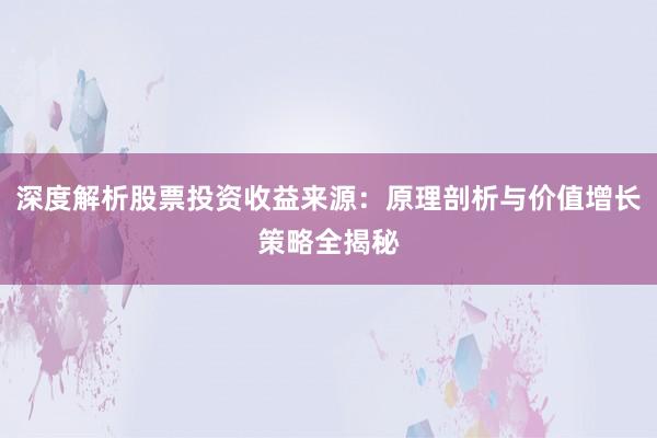 深度解析股票投资收益来源：原理剖析与价值增长策略全揭秘