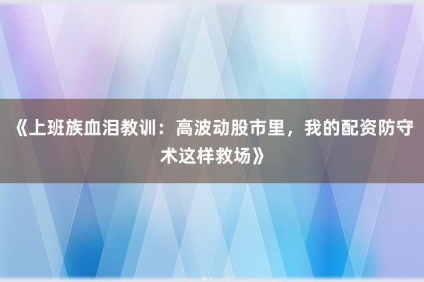 《上班族血泪教训：高波动股市里，我的配资防守术这样救场》