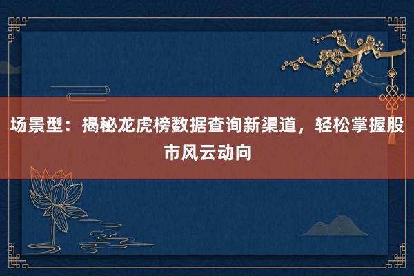 场景型:揭秘龙虎榜数据查询新渠道,轻松掌握股市风云动向