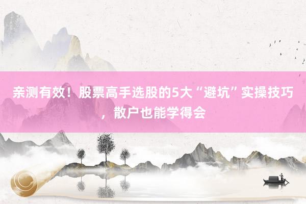 亲测有效！股票高手选股的5大“避坑”实操技巧，散户也能学得会
