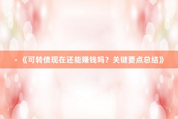 - 《可转债现在还能赚钱吗?关键要点总结》