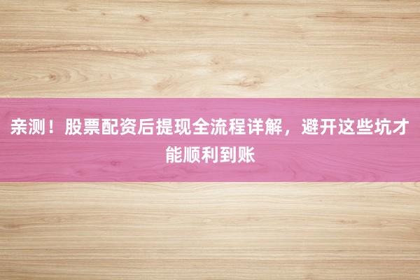 亲测！股票配资后提现全流程详解，避开这些坑才能顺利到账