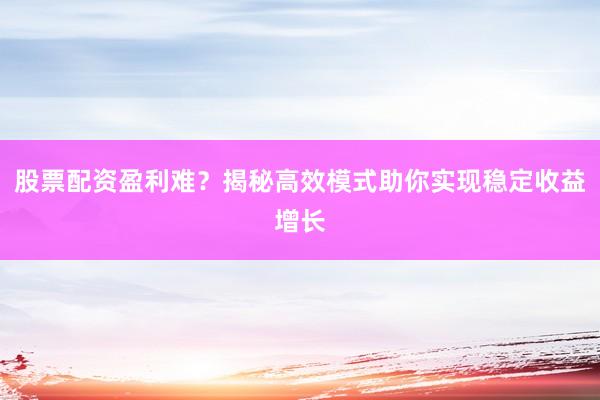 股票配资盈利难？揭秘高效模式助你实现稳定收益增长