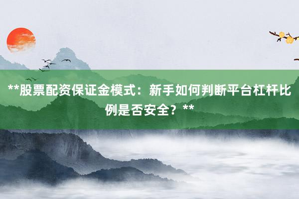 **股票配资保证金模式：新手如何判断平台杠杆比例是否安全？**