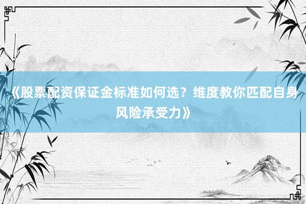 《股票配资保证金标准如何选？维度教你匹配自身风险承受力》