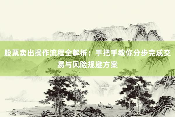 股票卖出操作流程全解析:手把手教你分步完成交易与风险规避方案