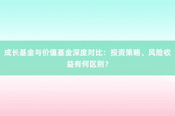 成长基金与价值基金深度对比：投资策略、风险收益有何区别？