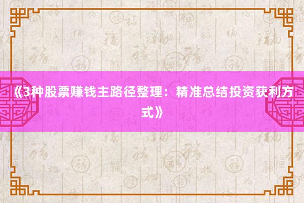 《3种股票赚钱主路径整理：精准总结投资获利方式》