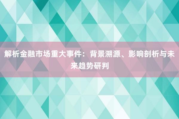 解析金融市场重大事件：背景溯源、影响剖析与未来趋势研判