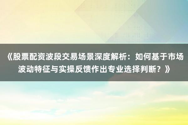 《股票配资波段交易场景深度解析：如何基于市场波动特征与实操反馈作出专业选择判断？》
