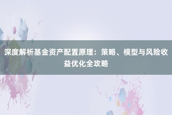 深度解析基金资产配置原理：策略、模型与风险收益优化全攻略