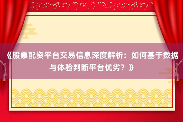 《股票配资平台交易信息深度解析：如何基于数据与体验判断平台优劣？》