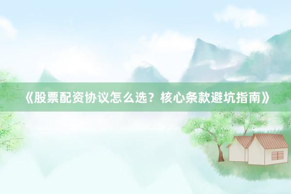 《股票配资协议怎么选？核心条款避坑指南》