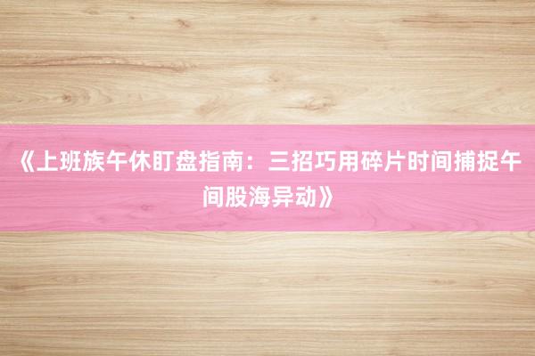 《上班族午休盯盘指南：三招巧用碎片时间捕捉午间股海异动》