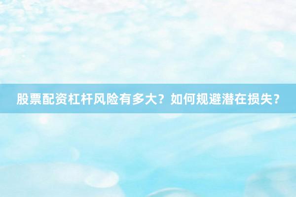 股票配资杠杆风险有多大？如何规避潜在损失？