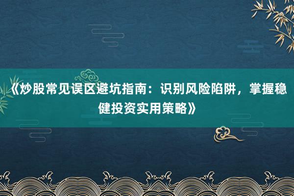 《炒股常见误区避坑指南：识别风险陷阱，掌握稳健投资实用策略》