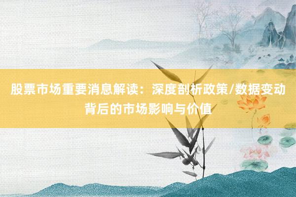 股票市场重要消息解读:深度剖析政策/数据变动背后的市场影响与价值