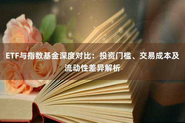 ETF与指数基金深度对比：投资门槛、交易成本及流动性差异解析