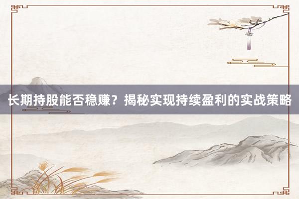 长期持股能否稳赚？揭秘实现持续盈利的实战策略