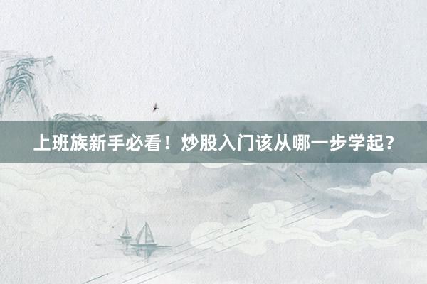 上班族新手必看！炒股入门该从哪一步学起？